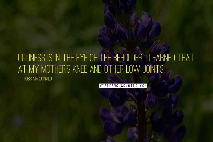 Ross Macdonald quotes: Ugliness is in the eye of the beholder. I learned that at my mother's knee and other low joints,