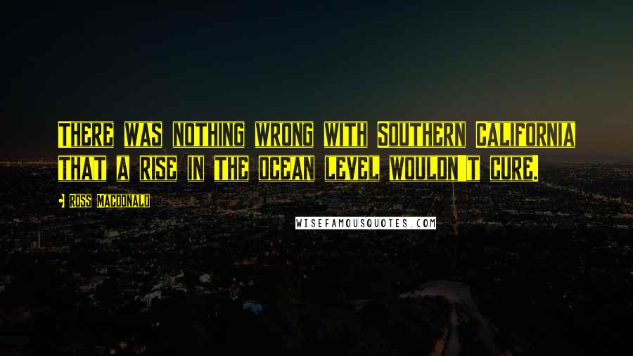 Ross Macdonald quotes: There was nothing wrong with Southern California that a rise in the ocean level wouldn't cure.