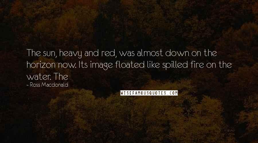 Ross Macdonald quotes: The sun, heavy and red, was almost down on the horizon now. Its image floated like spilled fire on the water. The