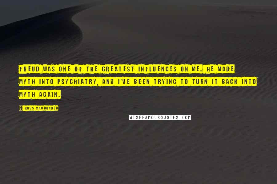 Ross Macdonald quotes: Freud was one of the greatest influences on me. He made myth into psychiatry, and I've been trying to turn it back into myth again. Ross Macdonald quotes: Freud was one of the greatest influences on me. He made myth into psychiatry, and I've been trying to turn it back into myth again.