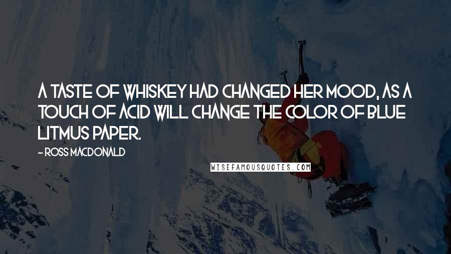 Ross Macdonald quotes: A taste of whiskey had changed her mood, as a touch of acid will change the color of blue litmus paper.