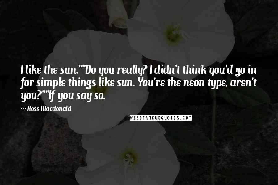 Ross Macdonald quotes: I like the sun.""Do you really? I didn't think you'd go in for simple things like sun. You're the neon type, aren't you?""If you say so.