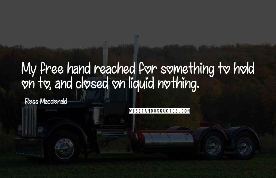 Ross Macdonald quotes: My free hand reached for something to hold on to, and closed on liquid nothing.