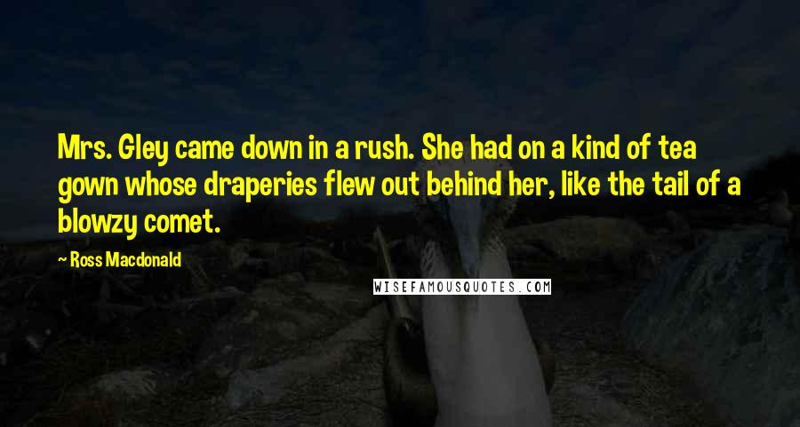 Ross Macdonald quotes: Mrs. Gley came down in a rush. She had on a kind of tea gown whose draperies flew out behind her, like the tail of a blowzy comet.