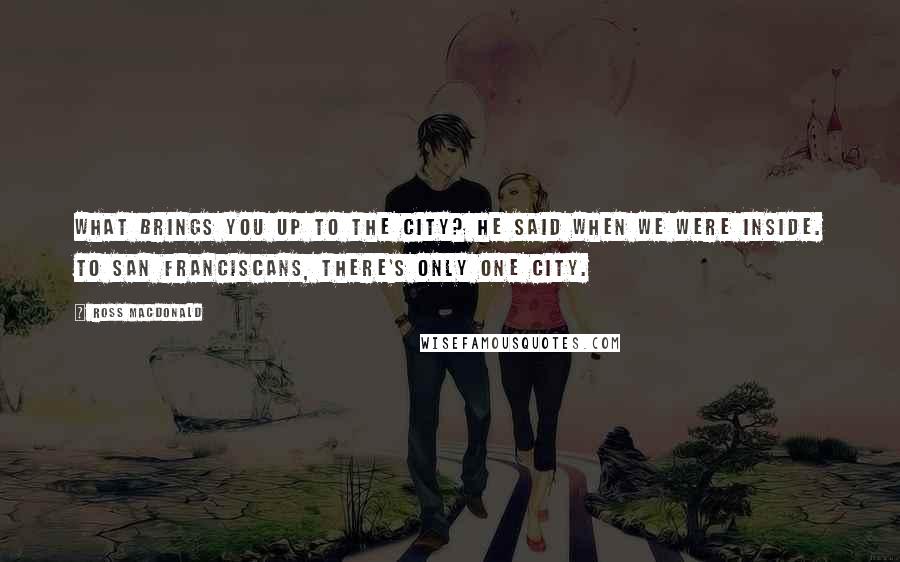 Ross Macdonald quotes: What brings you up to the City? he said when we were inside. To San Franciscans, there's only one city.