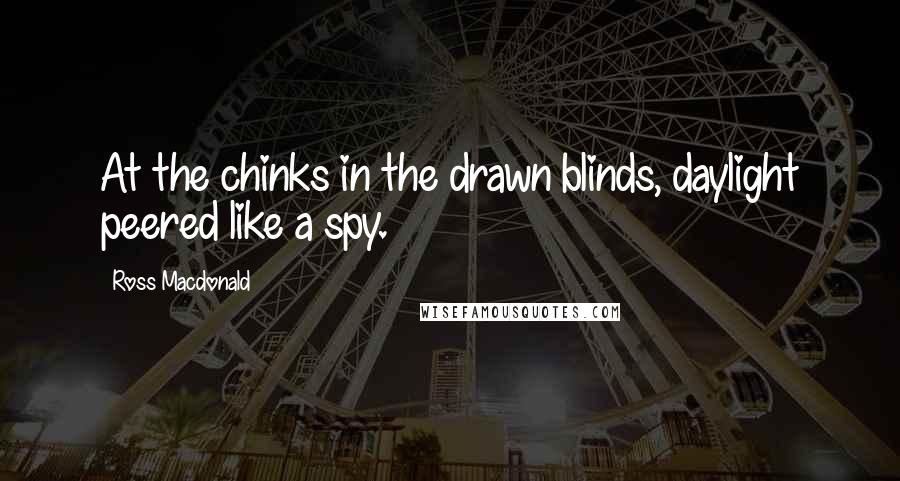 Ross Macdonald quotes: At the chinks in the drawn blinds, daylight peered like a spy.