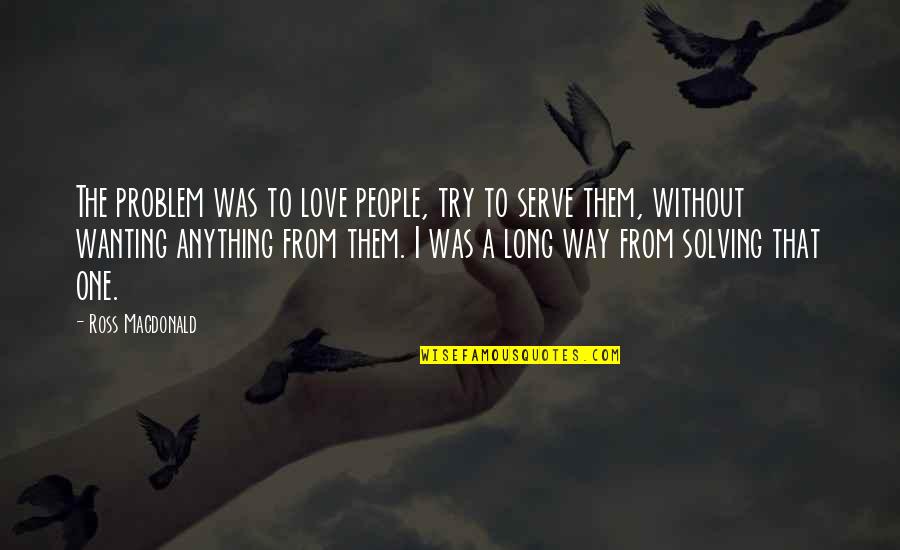 Ross Macdonald Quotes By Ross Macdonald: The problem was to love people, try to Ross Macdonald Quotes By Ross Macdonald: The problem was to love people, try to
