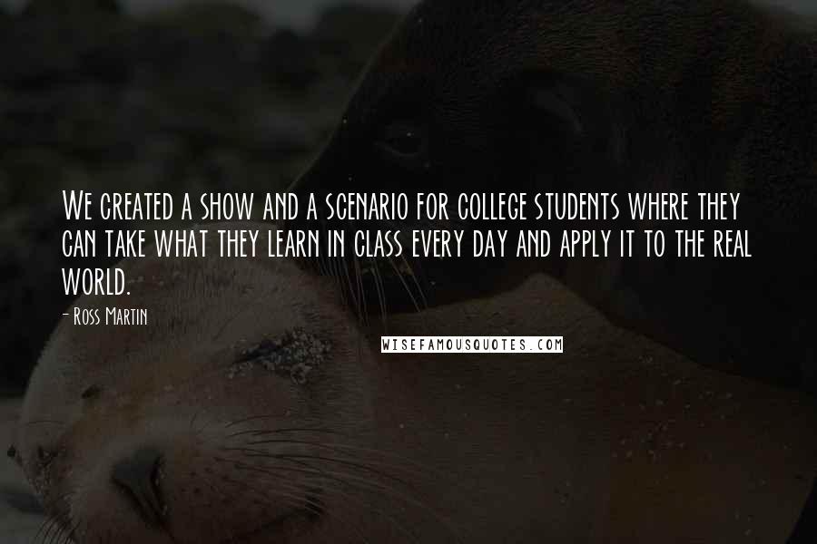 Ross Martin quotes: We created a show and a scenario for college students where they can take what they learn in class every day and apply it to the real world.