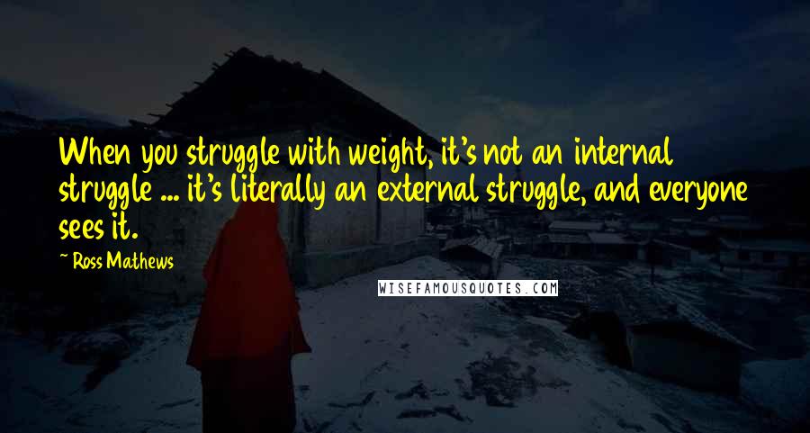 Ross Mathews quotes: When you struggle with weight, it's not an internal struggle ... it's literally an external struggle, and everyone sees it.