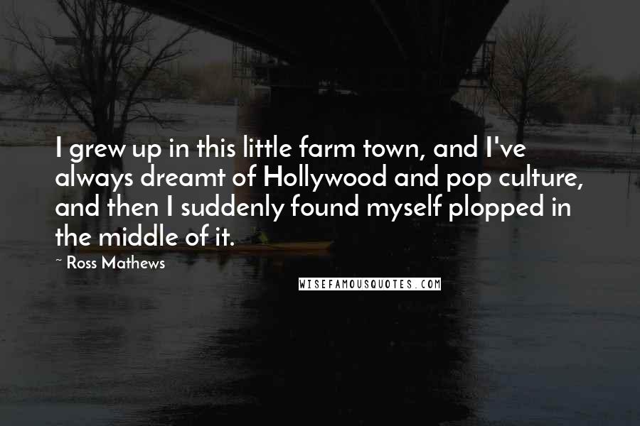 Ross Mathews quotes: I grew up in this little farm town, and I've always dreamt of Hollywood and pop culture, and then I suddenly found myself plopped in the middle of it.