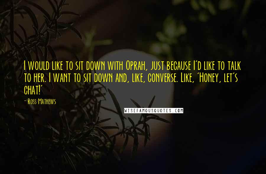 Ross Mathews quotes: I would like to sit down with Oprah, just because I'd like to talk to her. I want to sit down and, like, converse. Like, 'Honey, let's chat!'