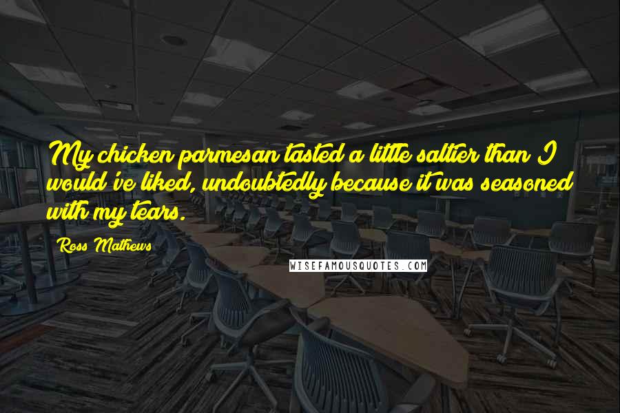 Ross Mathews quotes: My chicken parmesan tasted a little saltier than I would've liked, undoubtedly because it was seasoned with my tears.