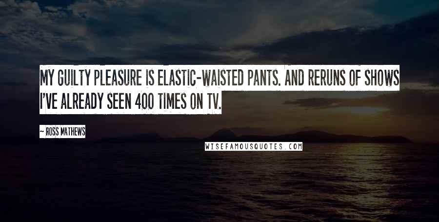 Ross Mathews quotes: My guilty pleasure is elastic-waisted pants. And reruns of shows I've already seen 400 times on TV.