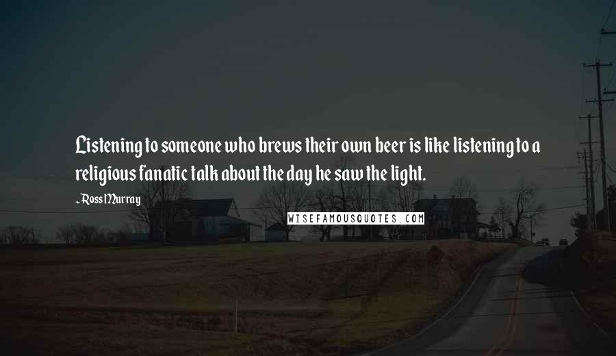 Ross Murray quotes: Listening to someone who brews their own beer is like listening to a religious fanatic talk about the day he saw the light.