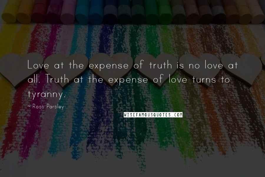 Ross Parsley quotes: Love at the expense of truth is no love at all. Truth at the expense of love turns to tyranny.