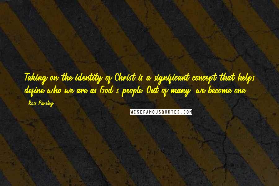 Ross Parsley quotes: Taking on the identity of Christ is a significant concept that helps define who we are as God's people. Out of many, we become one! Ross Parsley quotes: Taking on the identity of Christ is a significant concept that helps define who we are as God's people. Out of many, we become one!