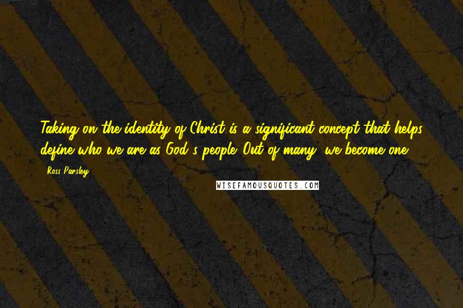 Ross Parsley quotes: Taking on the identity of Christ is a significant concept that helps define who we are as God's people. Out of many, we become one!