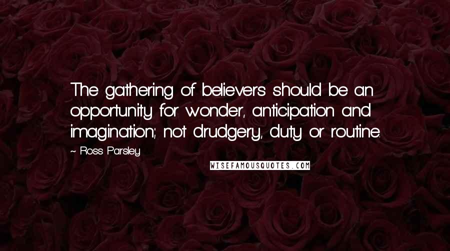 Ross Parsley quotes: The gathering of believers should be an opportunity for wonder, anticipation and imagination; not drudgery, duty or routine. Ross Parsley quotes: The gathering of believers should be an opportunity for wonder, anticipation and imagination; not drudgery, duty or routine.