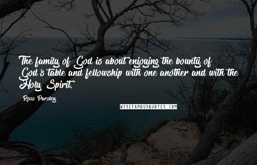 Ross Parsley quotes: The family of God is about enjoying the bounty of God's table and fellowship with one another and with the Holy Spirit. Ross Parsley quotes: The family of God is about enjoying the bounty of God's table and fellowship with one another and with the Holy Spirit.