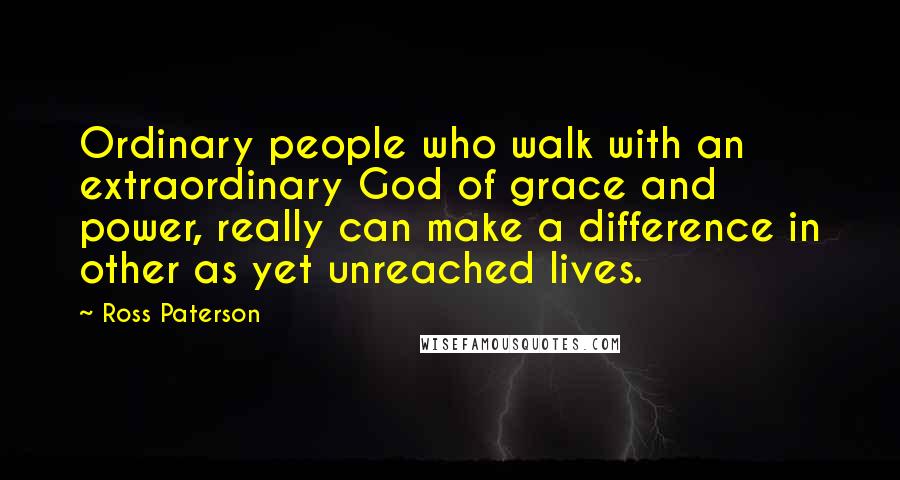 Ross Paterson quotes: Ordinary people who walk with an extraordinary God of grace and power, really can make a difference in other as yet unreached lives.