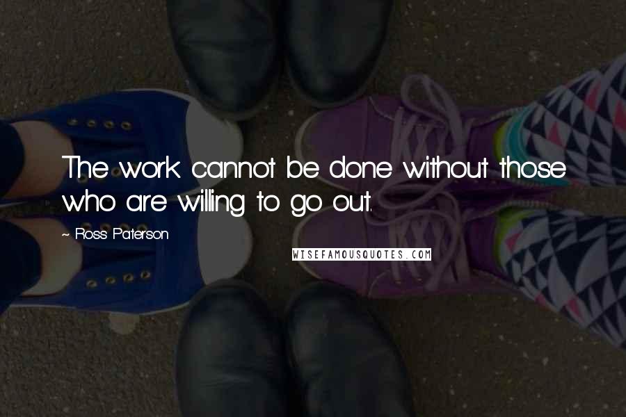 Ross Paterson quotes: The work cannot be done without those who are willing to go out.