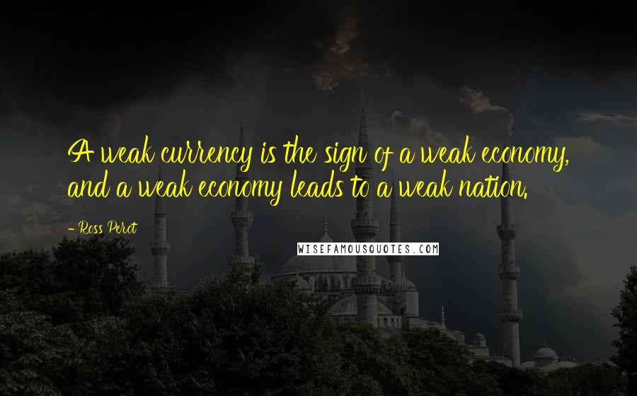 Ross Perot quotes: A weak currency is the sign of a weak economy, and a weak economy leads to a weak nation.