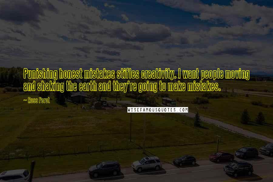 Ross Perot quotes: Punishing honest mistakes stifles creativity. I want people moving and shaking the earth and they're going to make mistakes.