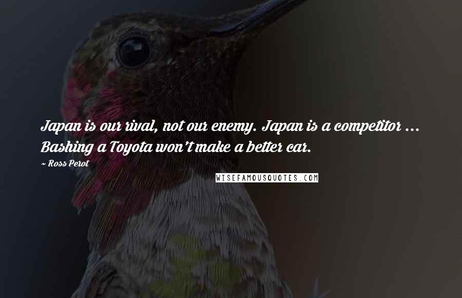 Ross Perot quotes: Japan is our rival, not our enemy. Japan is a competitor ... Bashing a Toyota won't make a better car.