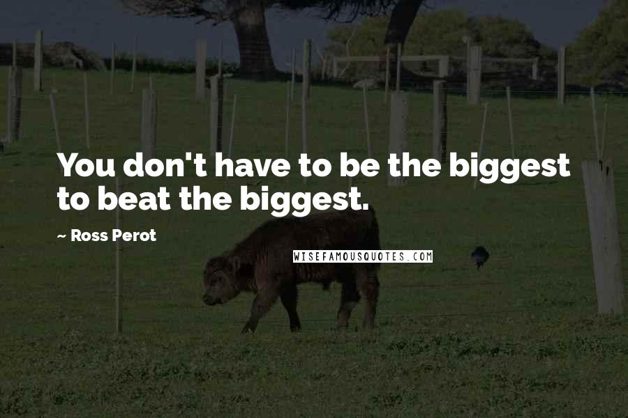 Ross Perot quotes: You don't have to be the biggest to beat the biggest.