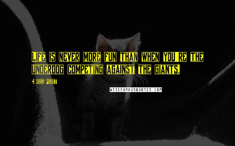 Ross Perot quotes: Life is never more fun than when you're the underdog competing against the giants.