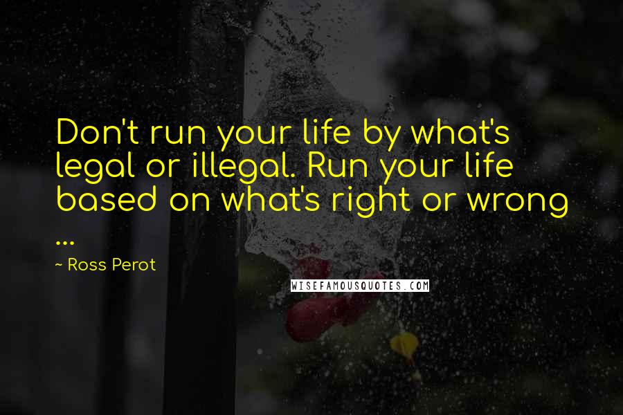 Ross Perot quotes: Don't run your life by what's legal or illegal. Run your life based on what's right or wrong ...