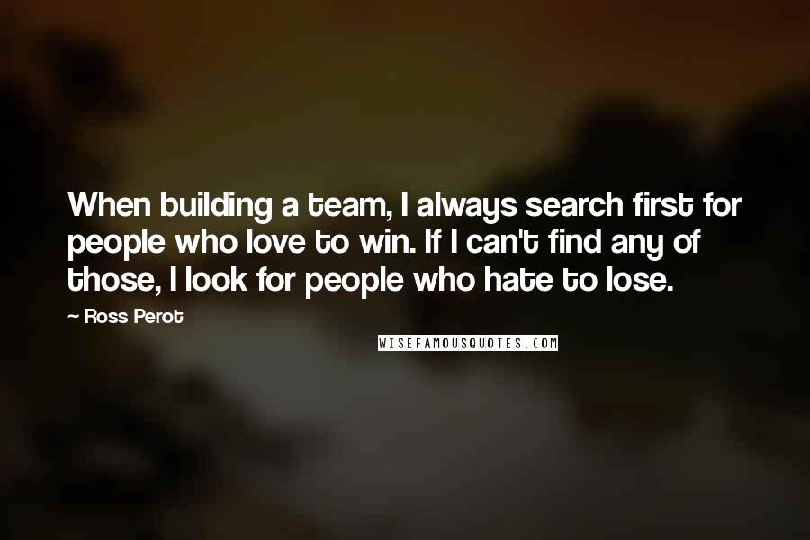 Ross Perot quotes: When building a team, I always search first for people who love to win. If I can't find any of those, I look for people who hate to lose.