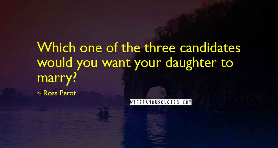 Ross Perot quotes: Which one of the three candidates would you want your daughter to marry?