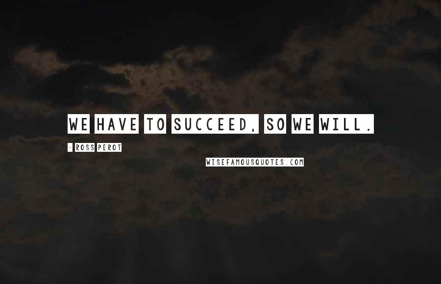 Ross Perot quotes: We have to succeed, so we will.