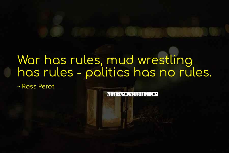Ross Perot quotes: War has rules, mud wrestling has rules - politics has no rules.
