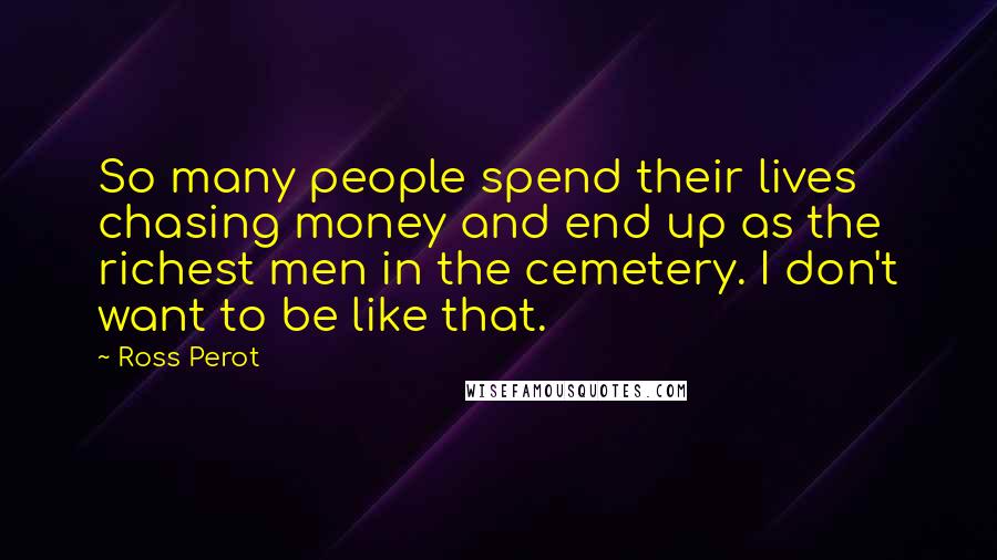 Ross Perot quotes: So many people spend their lives chasing money and end up as the richest men in the cemetery. I don't want to be like that.