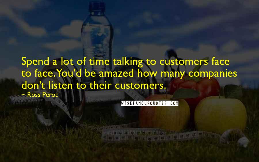 Ross Perot quotes: Spend a lot of time talking to customers face to face. You'd be amazed how many companies don't listen to their customers.