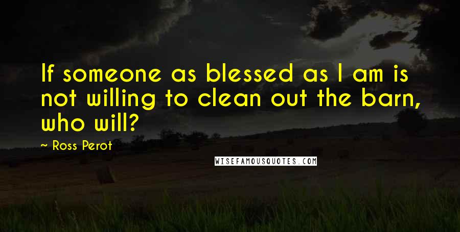 Ross Perot quotes: If someone as blessed as I am is not willing to clean out the barn, who will?