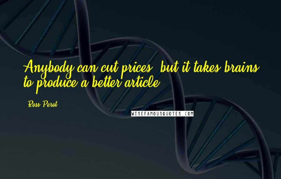 Ross Perot quotes: Anybody can cut prices, but it takes brains to produce a better article.