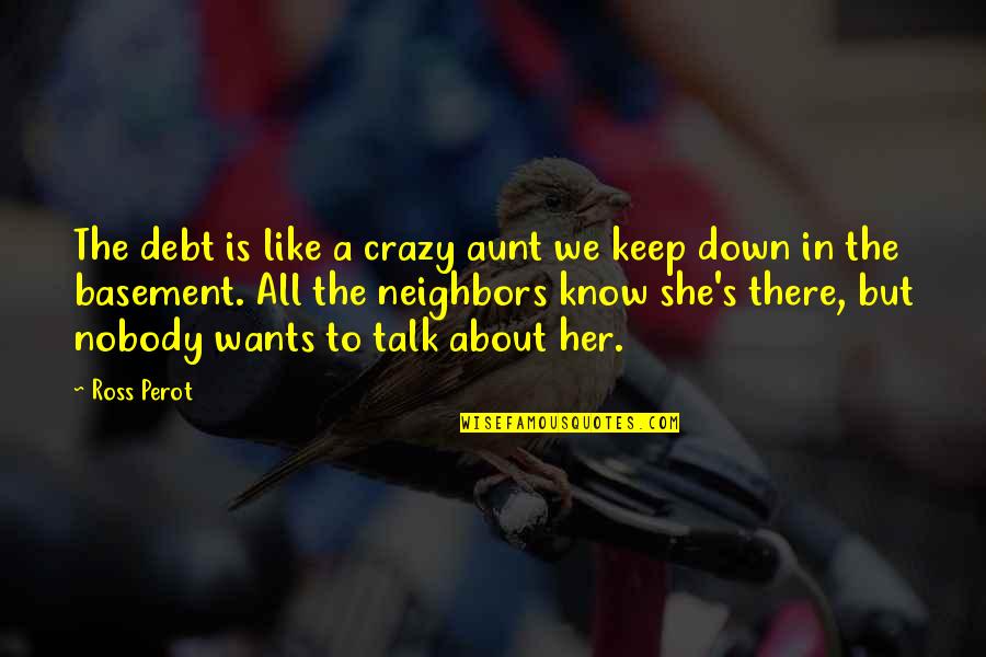 Ross Perot Quotes By Ross Perot: The debt is like a crazy aunt we Ross Perot Quotes By Ross Perot: The debt is like a crazy aunt we