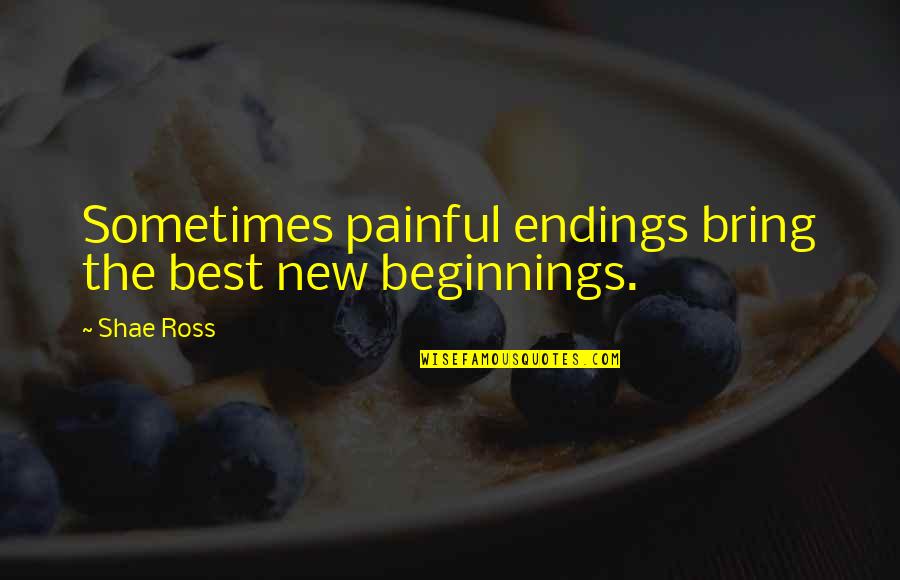 Ross Quotes By Shae Ross: Sometimes painful endings bring the best new beginnings.