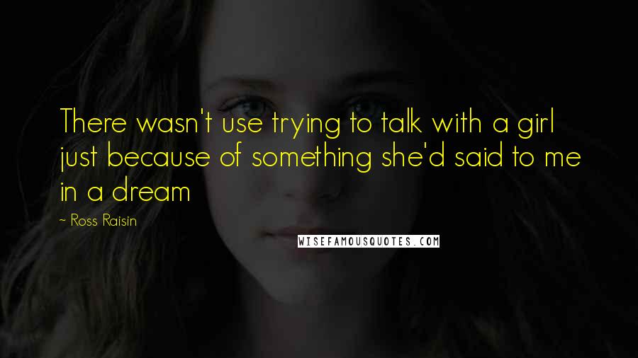 Ross Raisin quotes: There wasn't use trying to talk with a girl just because of something she'd said to me in a dream