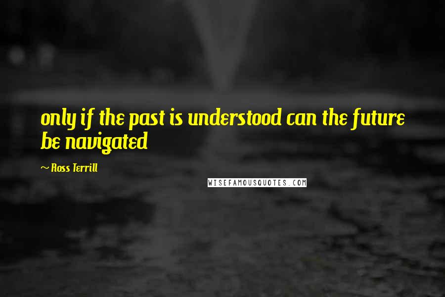 Ross Terrill quotes: only if the past is understood can the future be navigated