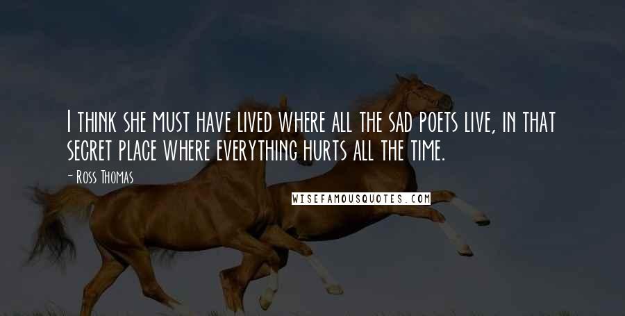 Ross Thomas quotes: I think she must have lived where all the sad poets live, in that secret place where everything hurts all the time.