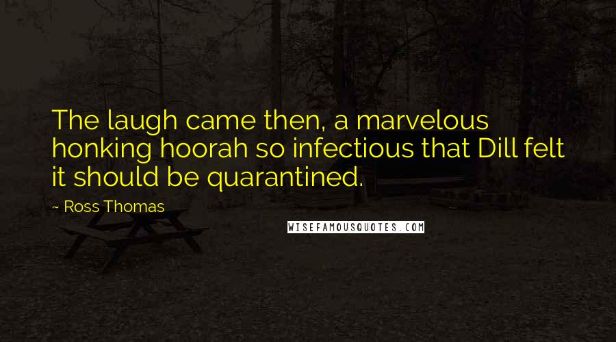 Ross Thomas quotes: The laugh came then, a marvelous honking hoorah so infectious that Dill felt it should be quarantined.