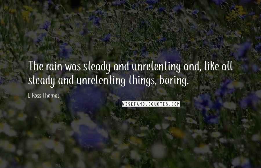 Ross Thomas quotes: The rain was steady and unrelenting and, like all steady and unrelenting things, boring.