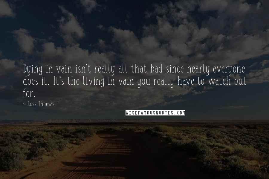 Ross Thomas quotes: Dying in vain isn't really all that bad since nearly everyone does it. It's the living in vain you really have to watch out for.