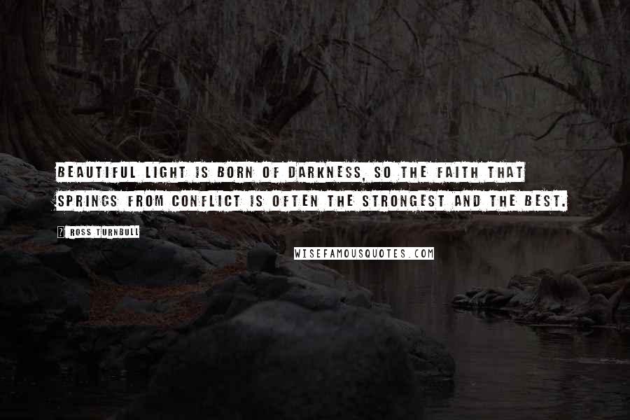 Ross Turnbull quotes: Beautiful light is born of darkness, so the faith that springs from conflict is often the strongest and the best.