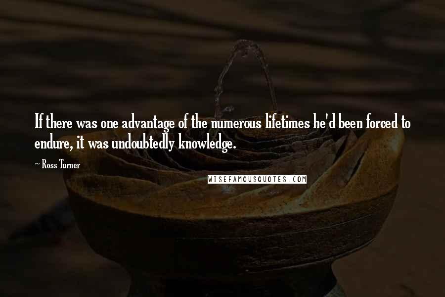 Ross Turner quotes: If there was one advantage of the numerous lifetimes he'd been forced to endure, it was undoubtedly knowledge. Ross Turner quotes: If there was one advantage of the numerous lifetimes he'd been forced to endure, it was undoubtedly knowledge.