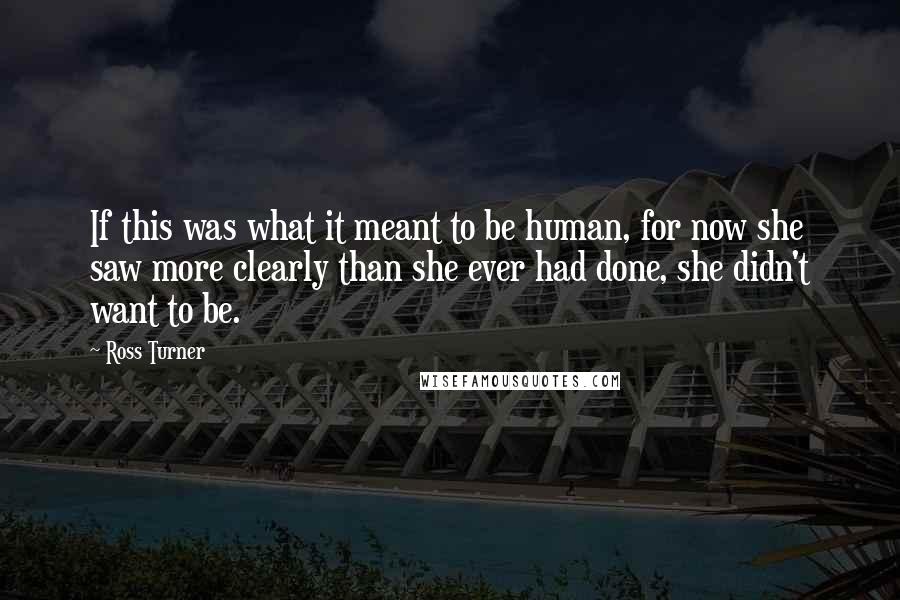 Ross Turner quotes: If this was what it meant to be human, for now she saw more clearly than she ever had done, she didn't want to be. Ross Turner quotes: If this was what it meant to be human, for now she saw more clearly than she ever had done, she didn't want to be.